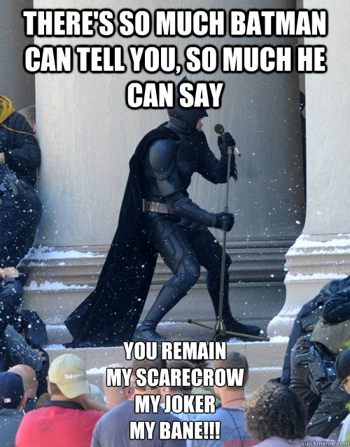 There's so much batman can tell you, so much he can say You remain
my scarecrow
my joker
my BANE!!!  Singing Batman