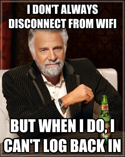 I DON'T ALWAYS disconnect from wifi BUT WHEN I DO, I can't log back in  The Most Interesting Man In The World