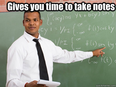 Gives you time to take notes   Good Guy Teacher