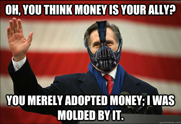 Oh, you think money is your ally?  You merely adopted money; I was molded by it.  
