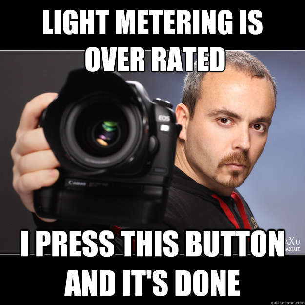 Light Metering is
 over rated I press this button  and it's done  Scumbag Photographer