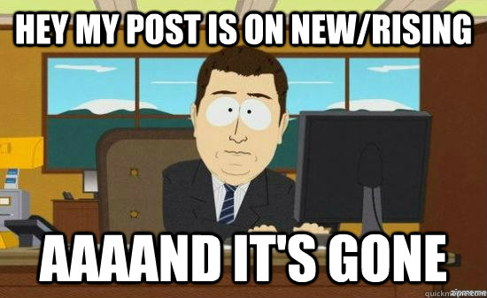 Hey my post is on new/rising AAAAND It's gone  aaaand its gone
