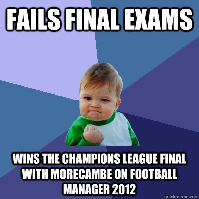 Fails final exams Wins the Champions League final with Morecambe on Football Manager 2012  Success Kid