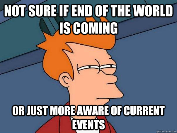 Not sure if end of the world is coming Or just more aware of current events  Futurama Fry