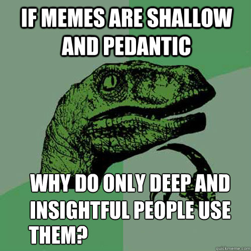 If memes are shallow and pedantic why do only deep and insightful people use them? them? - If memes are shallow and pedantic why do only deep and insightful people use them? them?  Misc