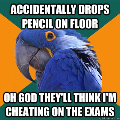 accidentally drops pencil on floor oh god they'll think i'm cheating on the exams  Paranoid Parrot