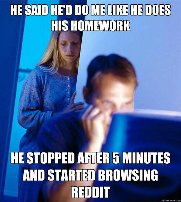 He said he'd do me like he does his homework He stopped after 5 minutes and started browsing reddit - He said he'd do me like he does his homework He stopped after 5 minutes and started browsing reddit  Redditors Wife