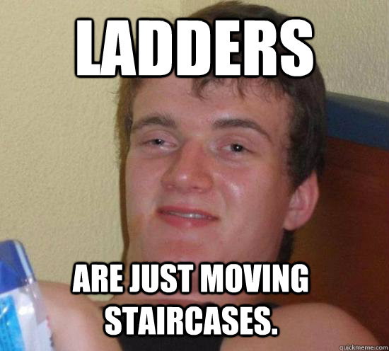 ladders  are just moving staircases.  - ladders  are just moving staircases.   Misc