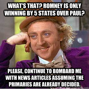 What's that? Romney is only winning by 5 states over Paul? Please, continue to bombard me with news articles assuming the primaries are already decided.  Creepy Wonka