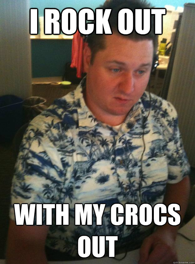 I rock out with my crocs out - I rock out with my crocs out  Hawaiin Shirt to Work Guy