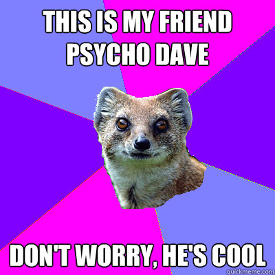 This is my friend Psycho Dave Don't worry, he's cool - This is my friend Psycho Dave Don't worry, he's cool  Stupid Boyfriend Mongoose