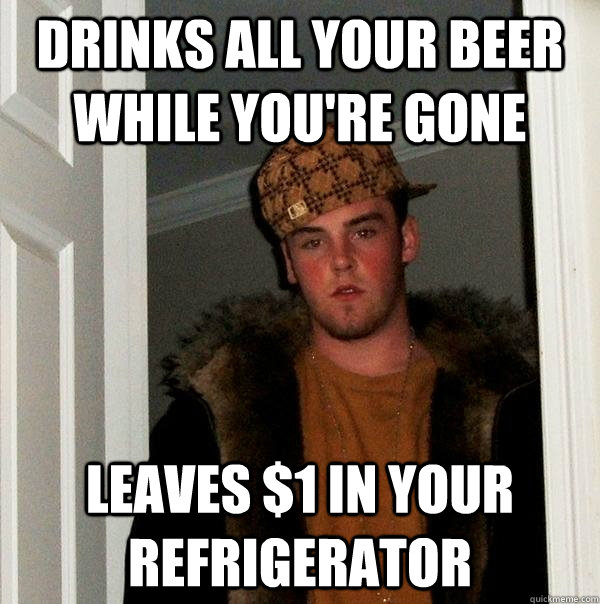 Drinks all your beer while you're gone Leaves $1 in your refrigerator    Scumbag Steve