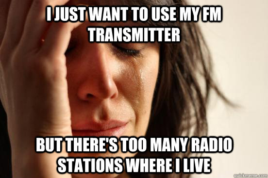 I just want to use my FM transmitter but there's too many radio stations where I live  First World Problems