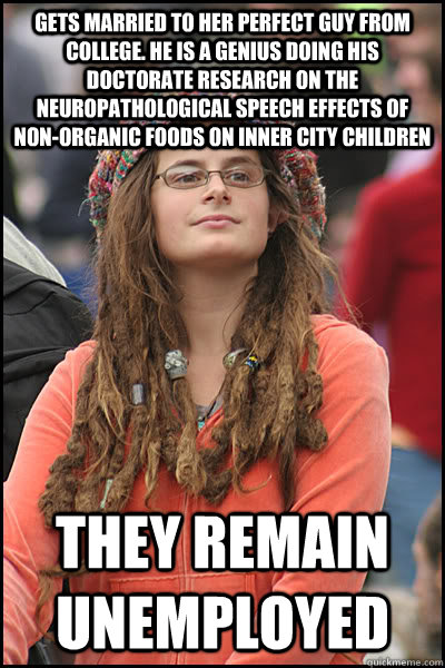 gets married to her perfect guy from college. He is a genius doing his doctorate research on the neuropathological speech effects of non-organic foods on inner city children  they remain unemployed  College Liberal