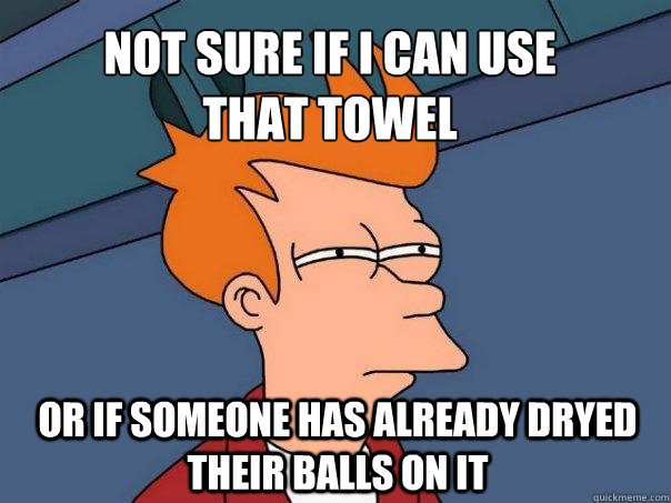 not sure if i can use
that towel or if someone has already dryed their balls on it  Futurama Fry