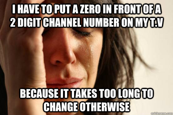 I have to put a zero in front of a       2 digit channel number on my T.V because it takes too long to change otherwise   First World Problems
