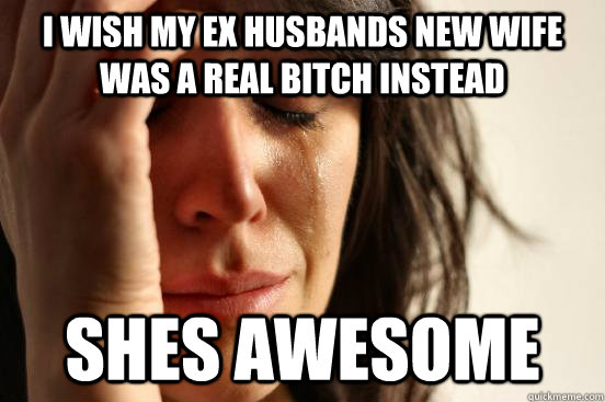 i wish my ex husbands new wife was a real bitch instead shes awesome   First World Problems