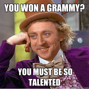 You won a Grammy?  You must be so talented  Creepy Wonka