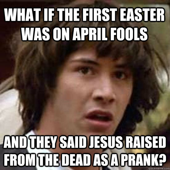 what if the first easter was on april fools and they said Jesus raised from the dead as a prank? - what if the first easter was on april fools and they said Jesus raised from the dead as a prank?  conspiracy keanu