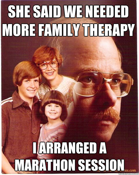 She said we needed more family therapy I arranged a marathon session  Vengeance Dad
