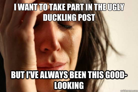 i want to take part in the ugly duckling post but i've always been this good-looking  First World Problems