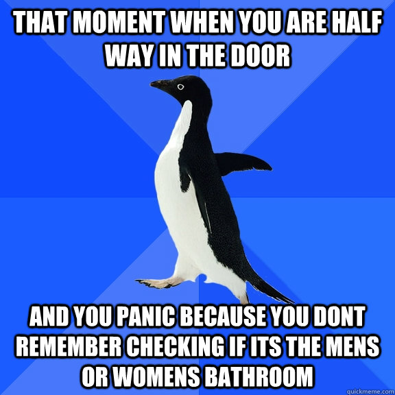 That moment when you are half way in the door and you panic because you dont remember checking if its the mens or womens bathroom  Socially Awkward Penguin