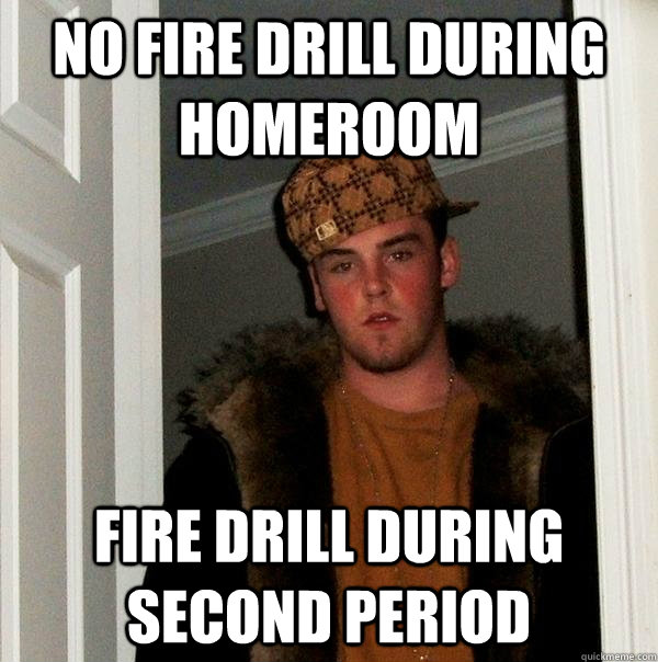 no fire drill during homeroom fire drill during second period - no fire drill during homeroom fire drill during second period  Scumbag Steve