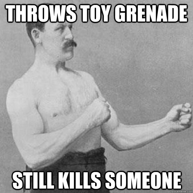 throws toy grenade  still kills someone  overly manly man