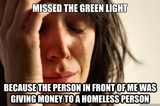 Missed the green light because the person in front of me was giving money to a homeless person  First World Problems