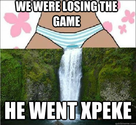 We were losing the game He went xPeke  wet panties
