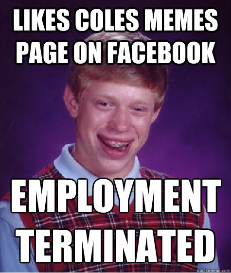 Likes coles memes page on facebook Employment Terminated  Bad Luck Brian