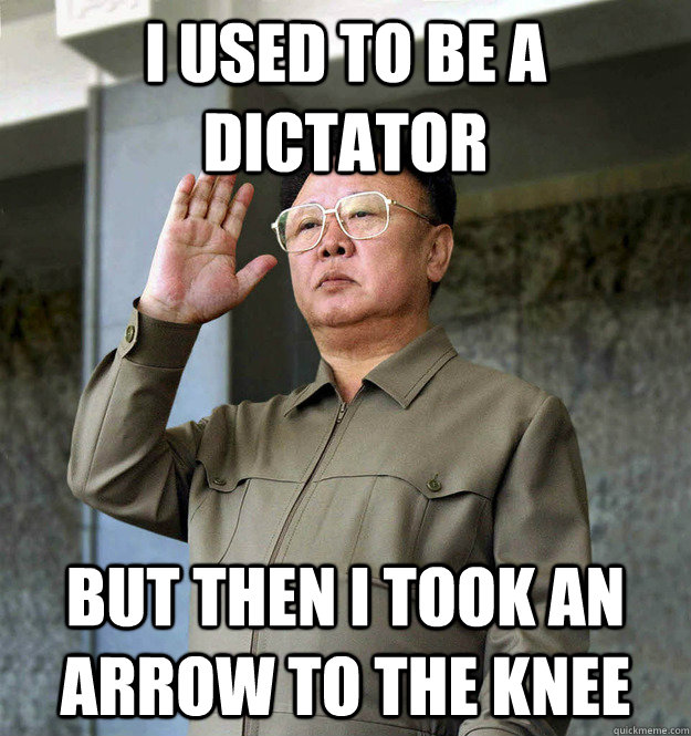 I used to be a dictator but then I took an arrow to the knee - I used to be a dictator but then I took an arrow to the knee  Kim Jong Il Adventurer