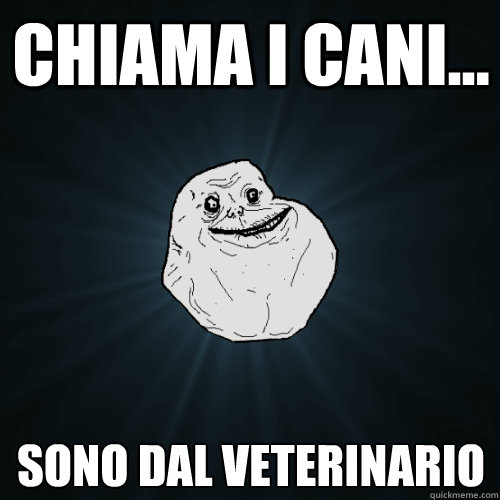 Chiama i cani... Sono dal veterinario  Forever Alone