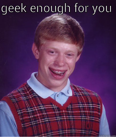 GEEK ENOUGH FOR YOU   Bad Luck Brian