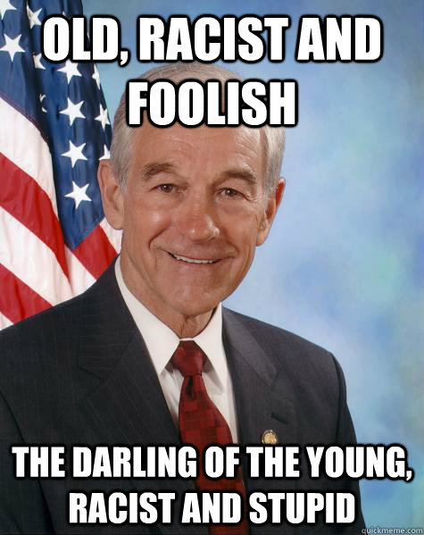 OLD, RACIST AND FOOLISH THE DARLING OF THE YOUNG, RACIST AND STUPID  Ron Paul