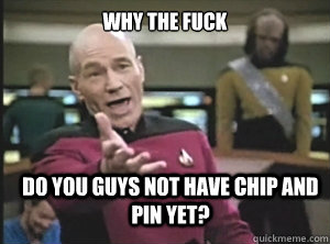 why the fuck do you guys not have chip and pin yet?  Annoyed Picard