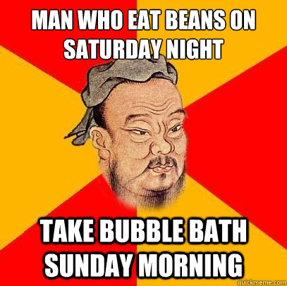 man who eat beans on saturday night take bubble bath sunday morning - man who eat beans on saturday night take bubble bath sunday morning  Confucious Says