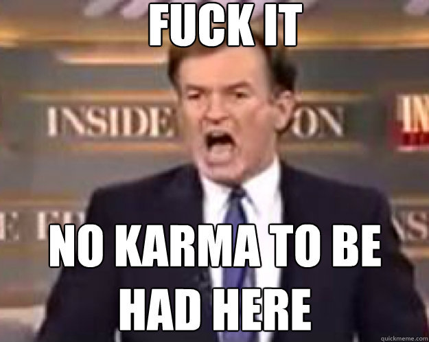 FUCK IT no Karma to be had here  fuck it bill