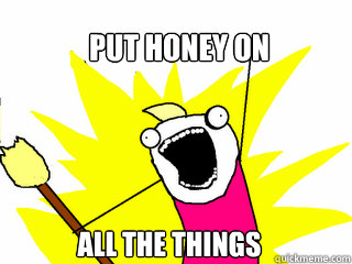 put honey on All the things  All The Things