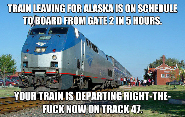 Train leaving for Alaska is on schedule to board from gate 2 in 5 hours. Your train is departing right-the-fuck now on track 47. - Train leaving for Alaska is on schedule to board from gate 2 in 5 hours. Your train is departing right-the-fuck now on track 47.  Scumbag Train