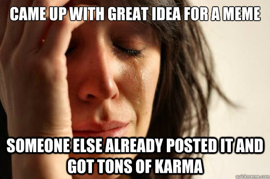 Came Up with great idea for a meme someone else already posted it and got tons of karma  First World Problems