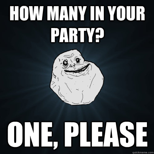 How many in your party? One, please  Forever Alone