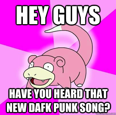 Hey guys Have you heard that new Dafk Punk Song?  Slowpoke