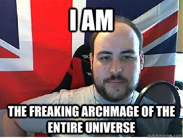 I am the freaking archmage of the entire universe  