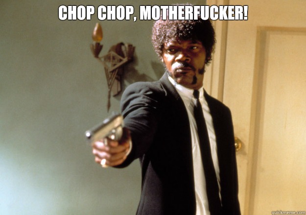 chop chop, motherfucker!  - chop chop, motherfucker!   Samuel L Jackson