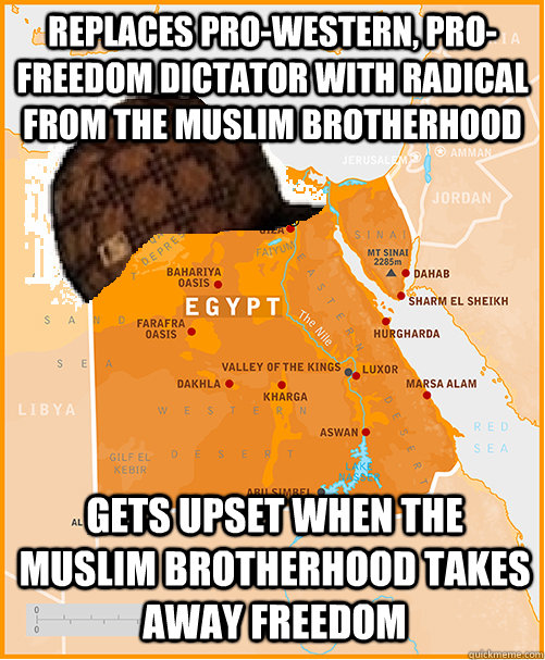 Replaces pro-Western, pro-freedom dictator with radical from the Muslim Brotherhood Gets upset when the Muslim Brotherhood takes away freedom - Replaces pro-Western, pro-freedom dictator with radical from the Muslim Brotherhood Gets upset when the Muslim Brotherhood takes away freedom  Scumbag Egypt