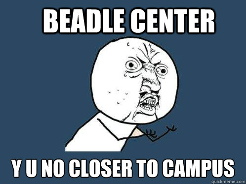 BEADLE CENTER y u no closer to campus  Y U No
