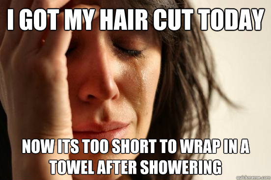 i got my hair cut today now its too short to wrap in a towel after showering  First World Problems