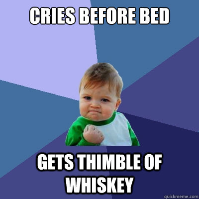 Cries before bed Gets thimble of whiskey  Success Kid