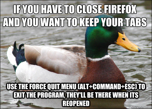 If you have to close Firefox
And you want to keep your tabs Use the force quit menu (Alt+command+esc) to exit the program, They'll be there when its reopened  Actual Advice Mallard
